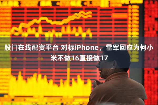 股门在线配资平台 对标iPhone，雷军回应为何小米不做16直接做17
