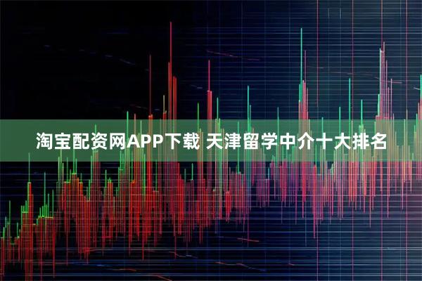 淘宝配资网APP下载 天津留学中介十大排名