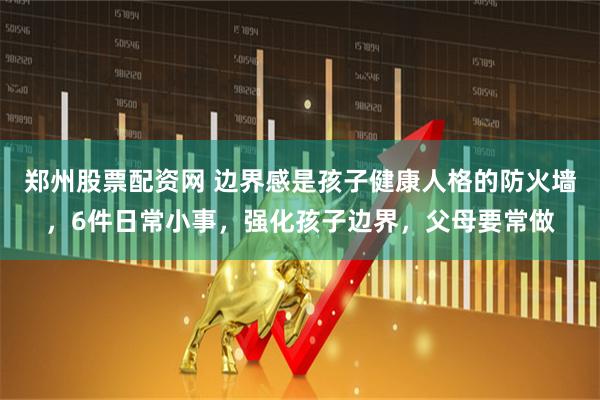 郑州股票配资网 边界感是孩子健康人格的防火墙，6件日常小事，强化孩子边界，父母要常做