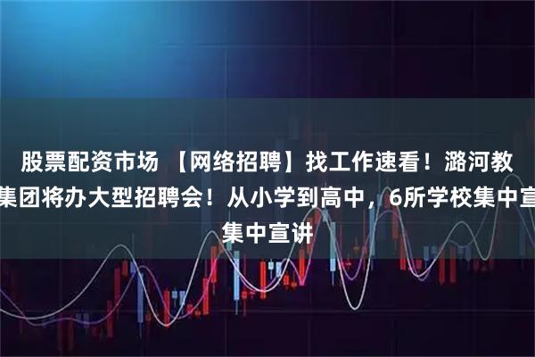 股票配资市场 【网络招聘】找工作速看！潞河教育集团将办大型招聘会！从小学到高中，6所学校集中宣讲