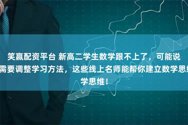 笑赢配资平台 新高二学生数学跟不上了,可能说明需要调整学习方法,这些线上名师能帮你建立数学思维!