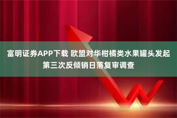 富明证券APP下载 欧盟对华柑橘类水果罐头发起第三次反倾销日落复审调查
