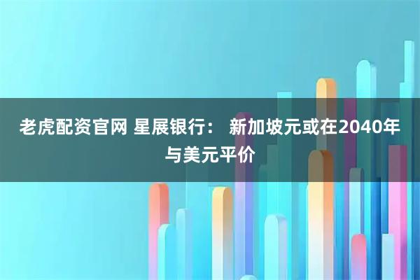 老虎配资官网 星展银行： 新加坡元或在2040年与美元平价