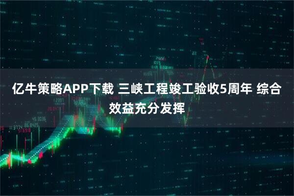 亿牛策略APP下载 三峡工程竣工验收5周年 综合效益充分发挥