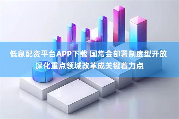 低息配资平台APP下载 国常会部署制度型开放 深化重点领域改革成关键着力点