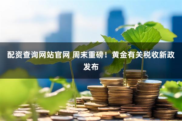 配资查询网站官网 周末重磅！黄金有关税收新政发布