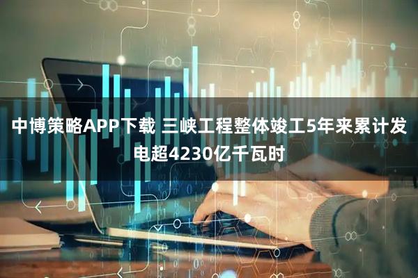 中博策略APP下载 三峡工程整体竣工5年来累计发电超4230亿千瓦时