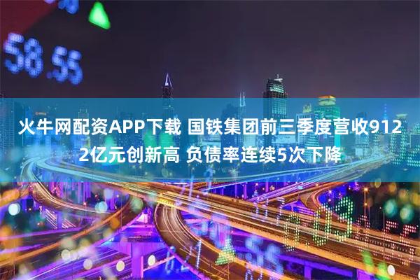 火牛网配资APP下载 国铁集团前三季度营收9122亿元创新高 负债率连续5次下降