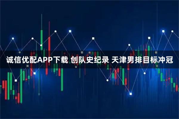 诚信优配APP下载 创队史纪录 天津男排目标冲冠