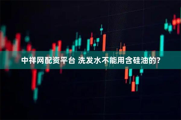 中祥网配资平台 洗发水不能用含硅油的?