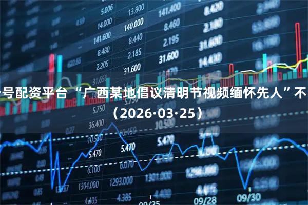 一号配资平台 “广西某地倡议清明节视频缅怀先人”不实(2026·03·25)