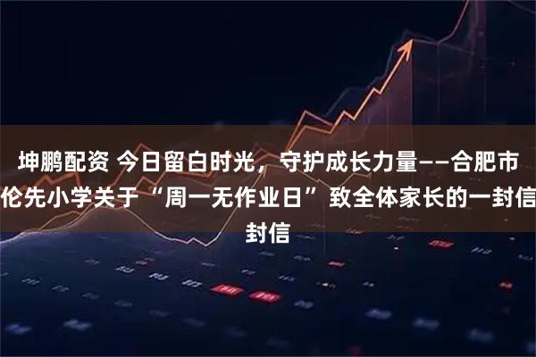 坤鹏配资 今日留白时光，守护成长力量——合肥市伦先小学关于 “周一无作业日” 致全体家长的一封信