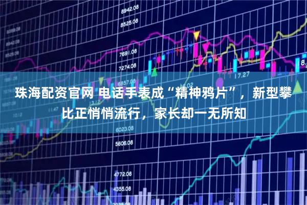 珠海配资官网 电话手表成“精神鸦片”,新型攀比正悄悄流行,家长却一无所知