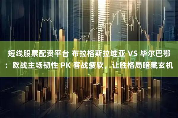 短线股票配资平台 布拉格斯拉维亚 VS 毕尔巴鄂：欧战主场韧性 PK 客战疲软，让胜格局暗藏玄机