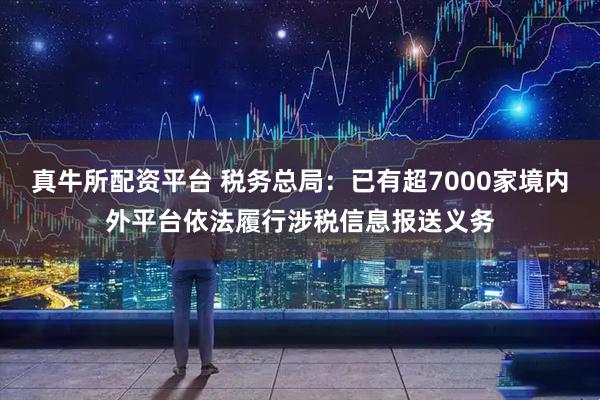 真牛所配资平台 税务总局:已有超7000家境内外平台依法履行涉税信息报送义务