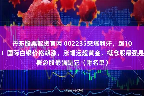 丹东股票配资官网 002235突爆利好,超100万手封涨停!国际白银价格飙涨,涨幅远超黄金,概念股最强是它(附名单)