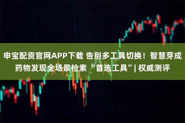 申宝配资官网APP下载 告别多工具切换！智慧芽成药物发现全场景检索 “首选工具”| 权威测评