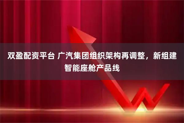 双盈配资平台 广汽集团组织架构再调整，新组建智能座舱产品线