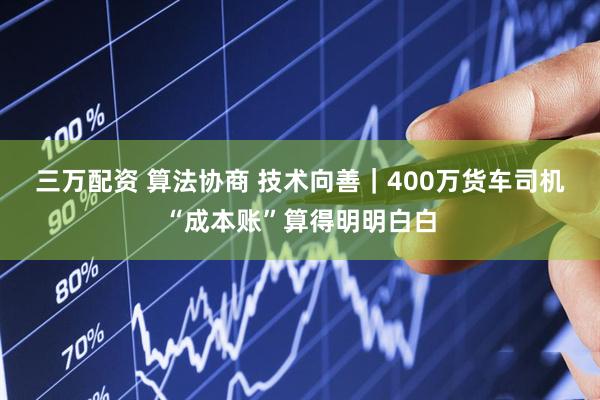 三万配资 算法协商 技术向善|400万货车司机“成本账”算得明明白白