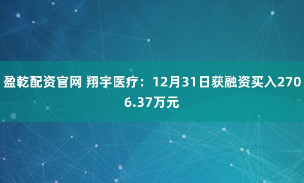 盈乾配资官网 翔宇医疗：12月31日获融资买入2706.37万元