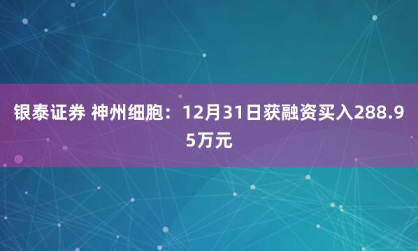 银泰证券 神州细胞：12月31日获融资买入288.95万元