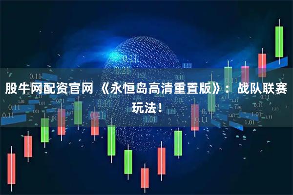 股牛网配资官网 《永恒岛高清重置版》：战队联赛玩法！