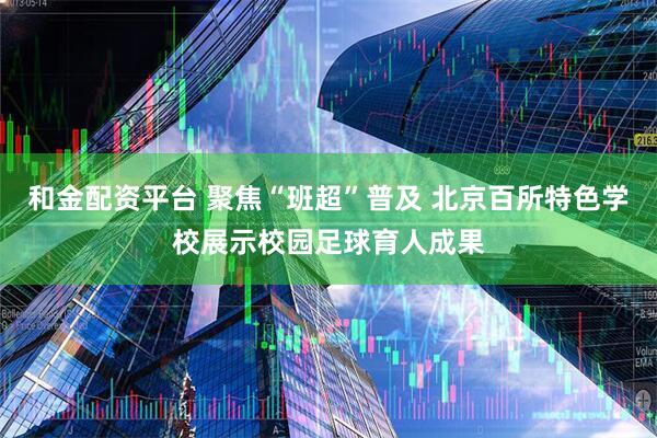 和金配资平台 聚焦“班超”普及 北京百所特色学校展示校园足球育人成果