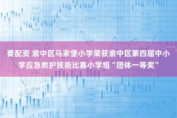 要配资 渝中区马家堡小学荣获渝中区第四届中小学应急救护技能比赛小学组“团体一等奖”