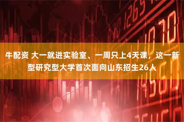 牛配资 大一就进实验室、一周只上4天课，这一新型研究型大学首次面向山东招生26人