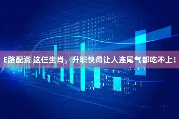 E路配资 这仨生肖，升职快得让人连尾气都吃不上！