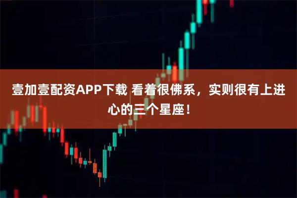 壹加壹配资APP下载 看着很佛系,实则很有上进心的三个星座!