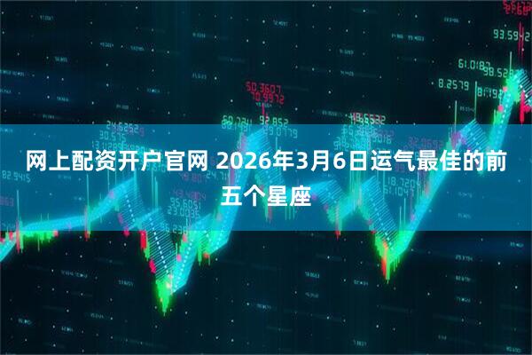 网上配资开户官网 2026年3月6日运气最佳的前五个星座