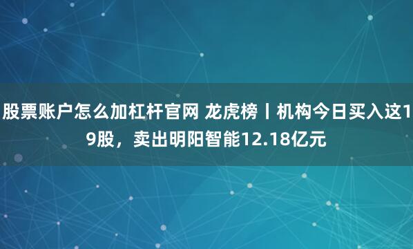 股票账户怎么加杠杆官网 龙虎榜丨机构今日买入这19股，卖出明阳智能12.18亿元