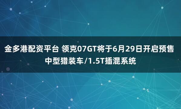 金多港配资平台 领克07GT将于6月29日开启预售 中型猎装车/1.5T插混系统
