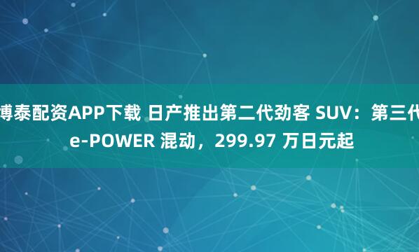 博泰配资APP下载 日产推出第二代劲客 SUV：第三代 e-POWER 混动，299.97 万日元起