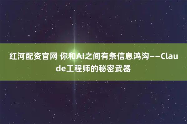 红河配资官网 你和AI之间有条信息鸿沟——Claude工程师的秘密武器