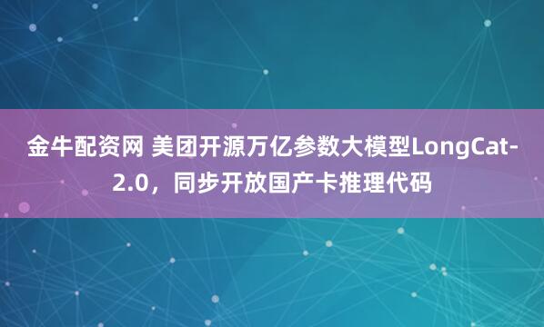 金牛配资网 美团开源万亿参数大模型LongCat-2.0，同步开放国产卡推理代码