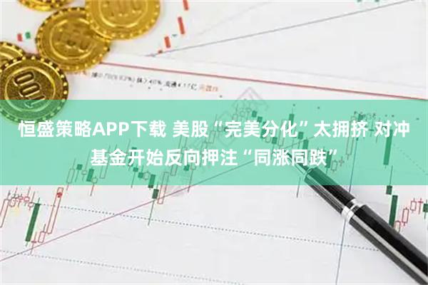 恒盛策略APP下载 美股“完美分化”太拥挤 对冲基金开始反向押注“同涨同跌”