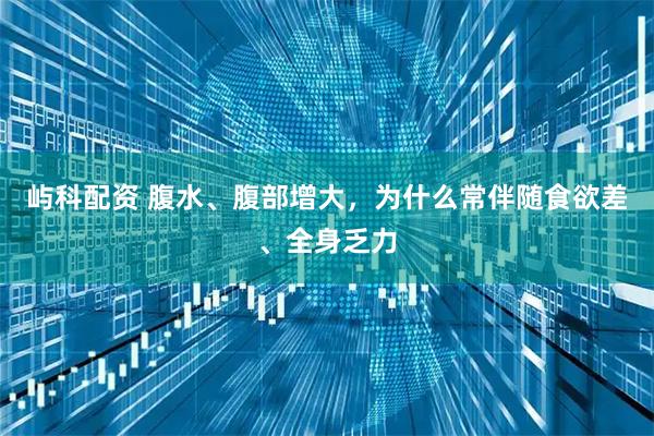屿科配资 腹水、腹部增大,为什么常伴随食欲差、全身乏力