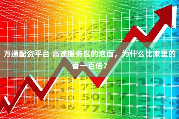 万通配资平台 高速服务区的泡面，为什么比家里的香一百倍？