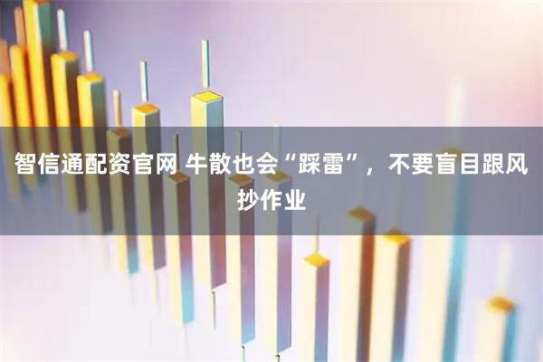 智信通配资官网 牛散也会“踩雷”,不要盲目跟风抄作业