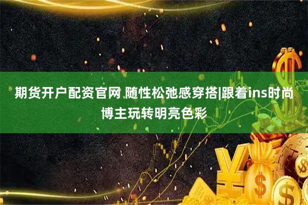 期货开户配资官网 随性松弛感穿搭|跟着ins时尚博主玩转明亮色彩