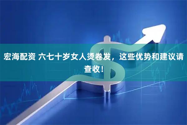 宏海配资 六七十岁女人烫卷发，这些优势和建议请查收！