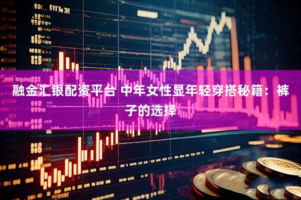 融金汇银配资平台 中年女性显年轻穿搭秘籍：裤子的选择