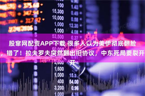 股窜网配资APP下载 很多人以为美伊彻底翻脸,错了!拉夫罗夫突然翻出旧协议,中东死局要裂开