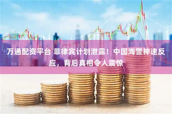 万通配资平台 菲律宾计划泄露！中国海警神速反应，背后真相令人震惊