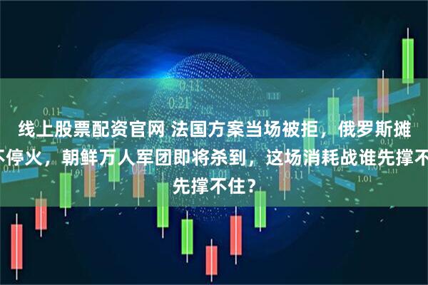 线上股票配资官网 法国方案当场被拒,俄罗斯摊牌不停火,朝鲜万人军团即将杀到,这场消耗战谁先撑不住?
